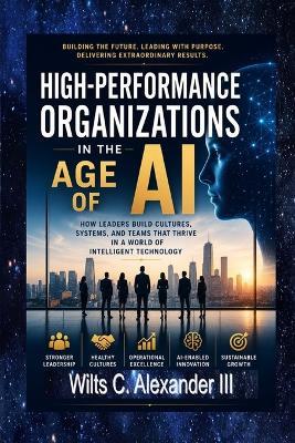 High-Performance Organizations in The Age of AI: How Leaders Build Thriving Cultures, Systems and Teams - Wilts C Alexander - cover