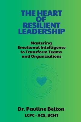 The HEART of Resilient Leadership: Mastering Emotional Intelligence to Transform Teams and Organizations - Pauline Belton - cover