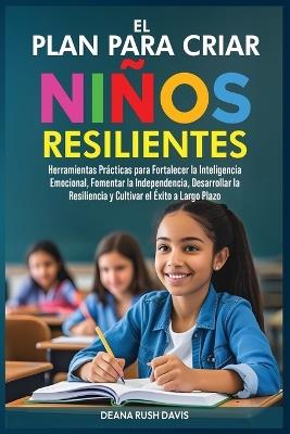 El Plan Para Criar Niños Resilientes: Herramientas Prácticas para Fortalecer la Inteligencia Emocional, Fomentar la Independencia, Desarrollar la Resiliencia y Cultivar el Éxito a Largo Plazo - Deana Rush Davis - cover