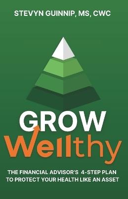 Grow Wellthy: The Financial Advisor's 4-Step Plan to Plan to Protect Your Health Like an Asset - Stevyn Guinnip - cover