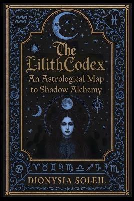 The Lilith Codex: An Astrological Map to Shadow Alchemy - Dionysia Soleil - cover