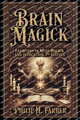 Brain Magick: Exercises in Meta-Magick and Invocation: 2nd Edition with Forewords by Don Webb and Arden Leigh - Philip H Farber - cover