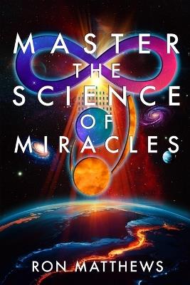 Master the Science of Miracles(R): The Reliable, Repeatable, Step-By-Step System for Transforming Your Thoughts into Your Reality - Ron Matthews - cover