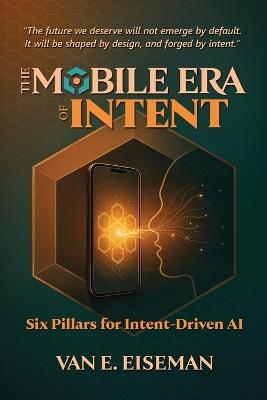 The Mobile Era of Intent: Six Pillars for Intent-Driven AI - Van E Eiseman - cover