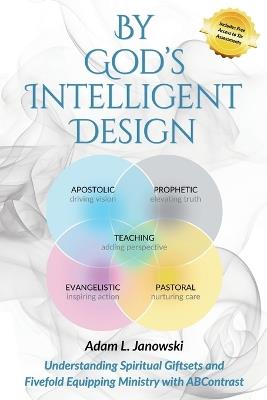 By God's Intelligent Design: Understanding Spiritual Giftsets and Fivefold Equipping Ministry with ABContrast - Adam L Janowski - cover