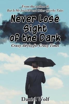 Never Lose Sight of the Dark: Crazy Advice for Crazy Times - Daniel Wolf - cover