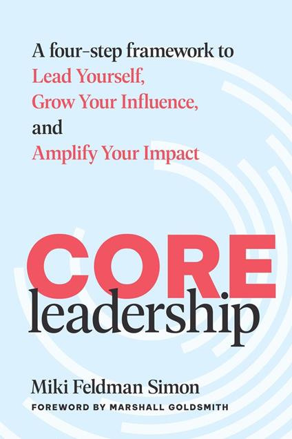 CORE Leadership: A Four-Step Framework to Lead Yourself, Grow Your Influence, and Amplify Your Impact