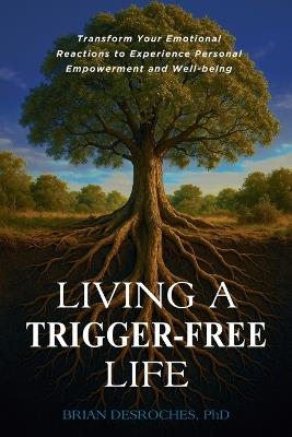 Living a Trigger-Free Life: Transform Your Emotional Reactions to Experience Personal Empowerment and Well-being - Brian DesRoches - cover