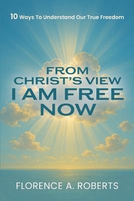 From Christ's View I Am Free Now - Florence a Roberts - cover