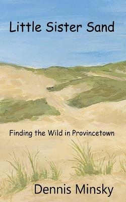 Little Sister Sand: Finding the Wild in Provincetown - Dennis Minsky - cover