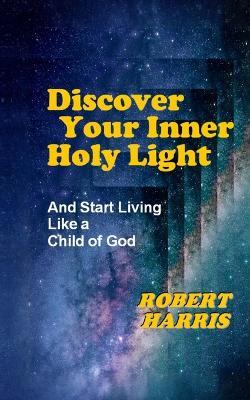 Discover Your Inner Holy Light: And Start Living Like a Child of God - Robert Harris - cover