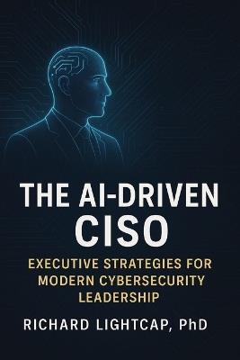 The AI-Driven CISO: Executive Strategies for Modern Cybersecurity Leadership - Richard Lightcap - cover