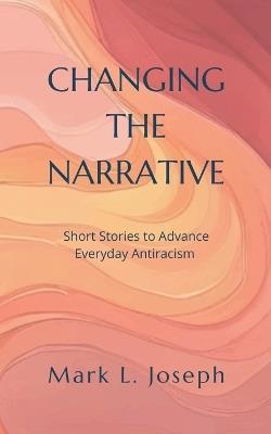 Changing The Narrative: Short Stories to Advance Everyday Antiracism - Mark L Joseph - cover
