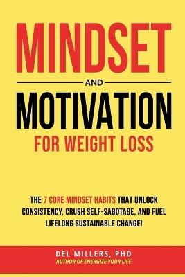 Mindset and Motivation for Weight Loss: The 7 Core Mindset Habits that Unlock Consistency,  Crush Self-Sabotage, and Fuel Lifelong Sustainable Change! - Del Millers PHD - cover