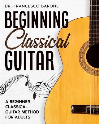 Beginning Classical Guitar: A Beginner Classical Guitar Method For Adults - Francesco Barone - cover