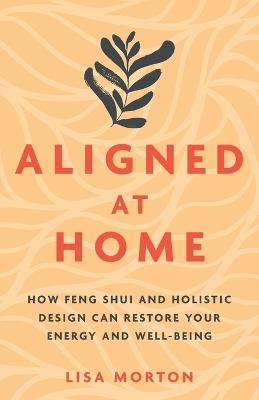 Aligned at Home: How Feng Shui and Holistic Design Can Restore Your Energy and Well-Being - Lisa Morton - cover