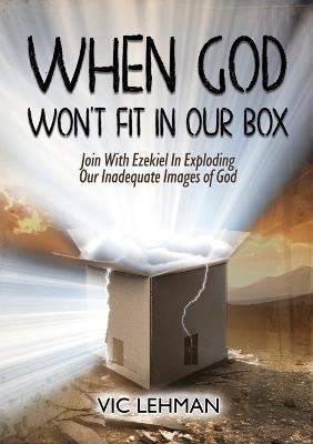 When God Won't Fit in Our Box: Join with Ezekiel In Exploding Our Inadequate Images of God - Vic Lehman - cover