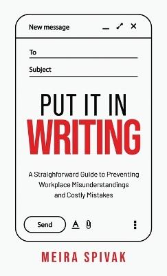 Put It in Writing: A Straightforward Guide to Preventing Workplace Misunderstandings and Costly Mistakes - Meira Spivak - cover