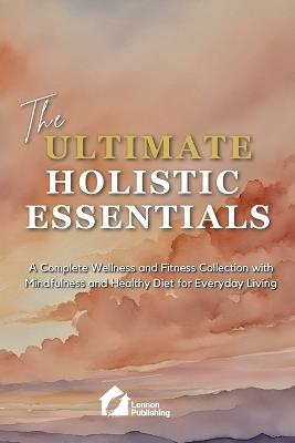 The Ultimate Holistic Essentials: A Complete Wellness and Fitness Collection with Mindfulness and Healthy Diet for Everyday Living - cover