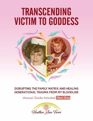 Transcending Victim To Goddess: Disrupting The Family Matrix and Healing Generational Trauma From My Bloodline - Heather Ann Ferri - cover