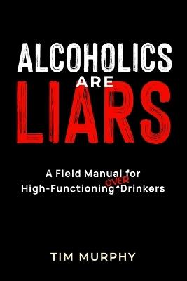 Alcoholics Are Liars: A Field Manual for High-Functioning Over Drinkers - Tim Murphy - cover