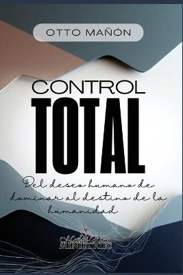 El Control Total: Del deseo humano de dominar al destino de la humanidad - cover