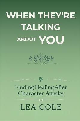 When They're Talking About You: Finding Healing After Character Attacks - Lea Cole - cover