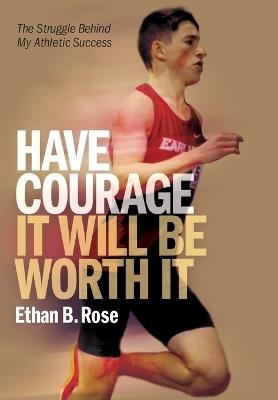 Have Courage. It Will Be Worth It: The Struggle Behind My Athletic Success - Ethan B Rose - cover