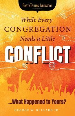 While Every Congregation Needs a Little Conflict . . .: What Happened to Yours? - George W Bullard - cover