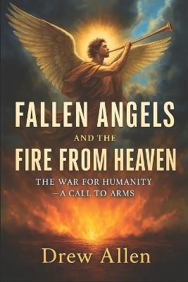 Fallen Angels and the Fire From Heaven: The War for Humanity- A Call to Arms - Drew Allen - cover