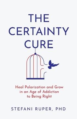 The Certainty Cure: Heal Polarization and Grow in an Age of Addiction to Being Right - Stefani Ruper - cover
