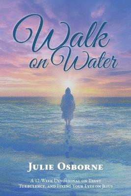 Walk On Water: A 12-Week Devotional on Trust, Turbulence, and Fixing Your Eyes on Jesus - Julie Osborne - cover