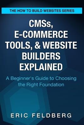 CMSs, E-Commerce Tools, & Website Builders Explained: A Beginner's Guide to Choosing the Right Foundation - Eric Feldberg - cover