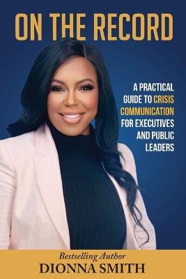 On The Record: A Practical Guide To Crisis Communication For Executive and Public Leaders - Dionna A Smith - cover