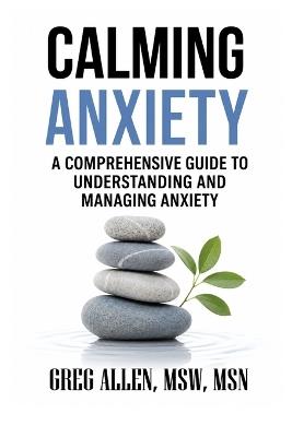 Calming Anxiety: A Comprehensive Guide to Understanding and Managing Anxiety - Greg Allen - cover