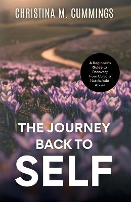 The Journey Back to Self: A Beginner's Guide to Recovery from Cultic & Narcissistic Abuse - Christina M Cummings - cover