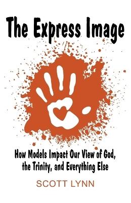 The Express Image: How Models Impact Our View of God, the Trinity, and Everything Else - Scott Lynn - cover