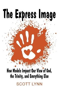 The Express Image: How Models Impact Our View of God, the Trinity, and Everything Else - Scott Lynn - cover