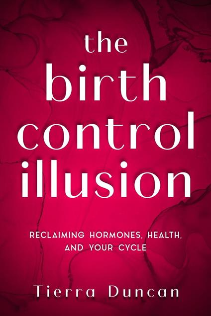 The Birth Control Illusion: Reclaiming Hormones, Health, and Your Cycle