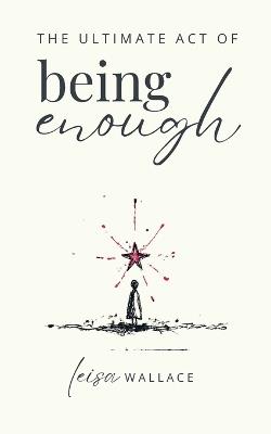 The Ultimate Act of Being Enough - Leisa Wallace - cover