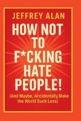 How Not To F*cking Hate People - Jeffrey Alan - cover