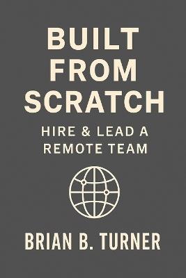 Built from Scratch: Hire & Lead a Remote Team: Build Structure, Trust, and Freedom Without Losing Control - Brian Turner - cover