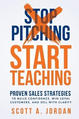Stop Pitching Start Teaching: Proven Sales Strategies to Build Confidence Win Loyal Customers, and Sell with Clarity - Scott A Jordan - cover