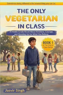 The Only Vegetarian in Class: A Middle-Grade Novel about Kindness, Courage, and Standing up for What You Believe - Jasvir Singh - cover