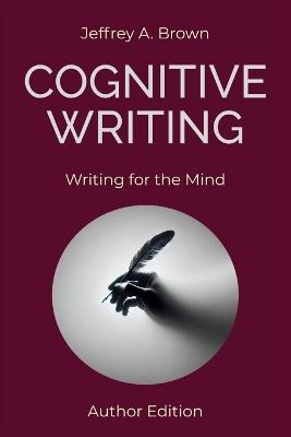 Cognitive Writing: Writing for the Mind (Author Edition) - Jeffrey A Brown - cover