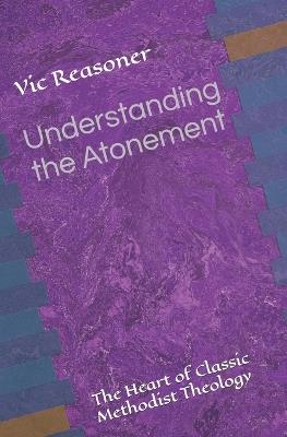 Understanding the Atonement: The Heart of Classic Methodist Theology - Vic Reasoner - cover