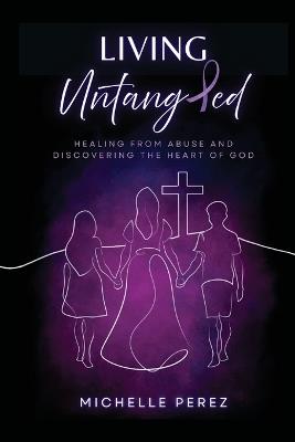 Living Untangled: Healing From Abuse and Discovering the Heart of God - Michelle Perez - cover