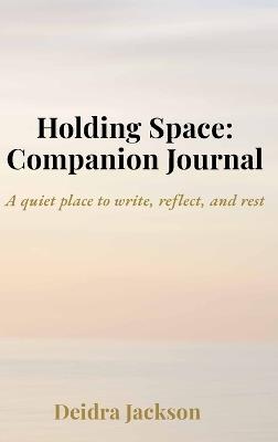 Holding Space: A Companion Journal: A quiet place to write, reflect, and rest - D Jackson - cover