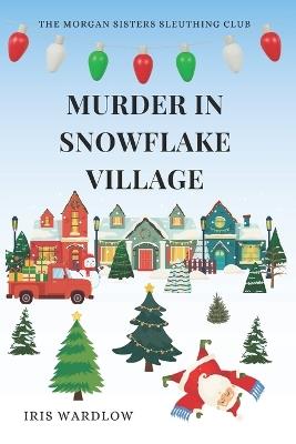 Murder In Snowflake Village: A Cozy Christmas Murder Mystery (The Morgan Sisters Sleuthing Club) - Iris Wardlow - cover