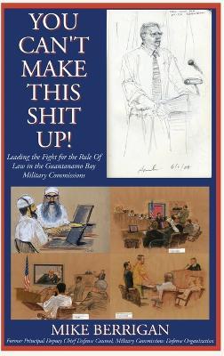 You Can't Make This Shit Up! Leading the Fight for the Rule of Law in the Guantanamo Bay Military Commissions - Michael Berrigan - cover